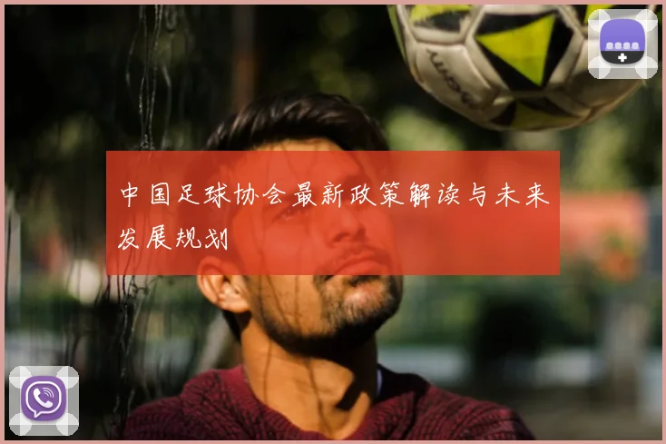 中国足球协会最新政策解读与未来发展规划