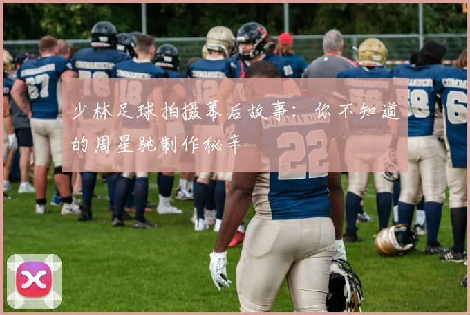 少林足球拍摄幕后故事：你不知道的周星驰制作秘辛