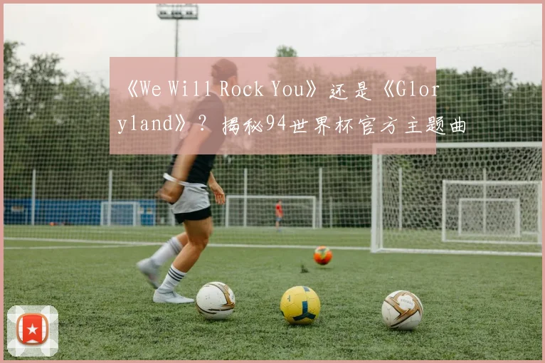 《We Will Rock You》还是《Gloryland》?揭秘94世界杯官方主题曲