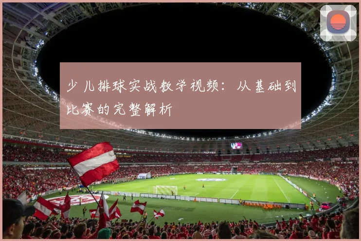 少儿排球实战教学视频：从基础到比赛的完整解析