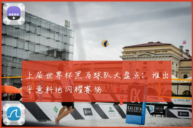 上届世界杯黑马球队大盘点:谁出乎意料地闪耀赛场