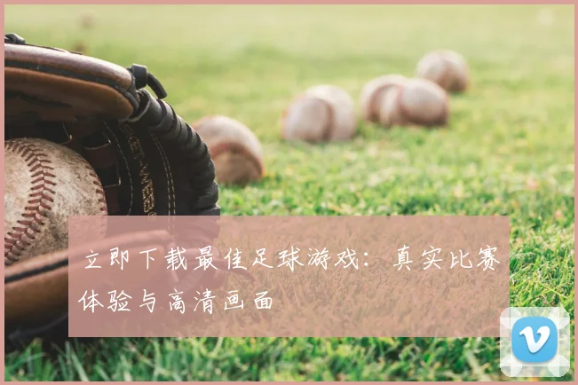 立即下载最佳足球游戏:真实比赛体验与高清画面