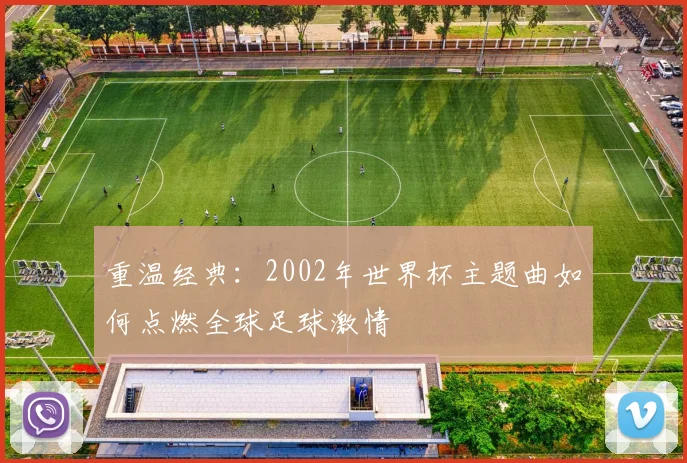重温经典：2002年世界杯主题曲如何点燃全球足球激情