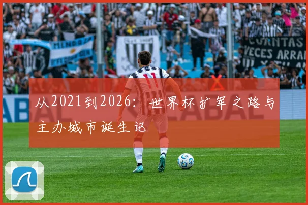 从2021到2026：世界杯扩军之路与主办城市诞生记