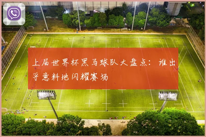 上届世界杯黑马球队大盘点:谁出乎意料地闪耀赛场