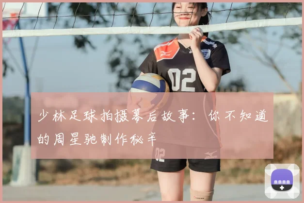 少林足球拍摄幕后故事：你不知道的周星驰制作秘辛