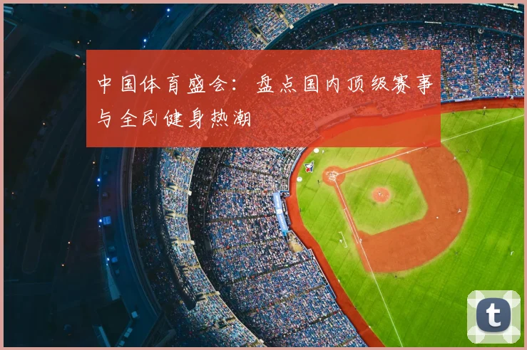 中国体育盛会：盘点国内顶级赛事与全民健身热潮
