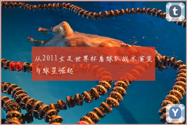 从2011女足世界杯看球队战术演变与球星崛起