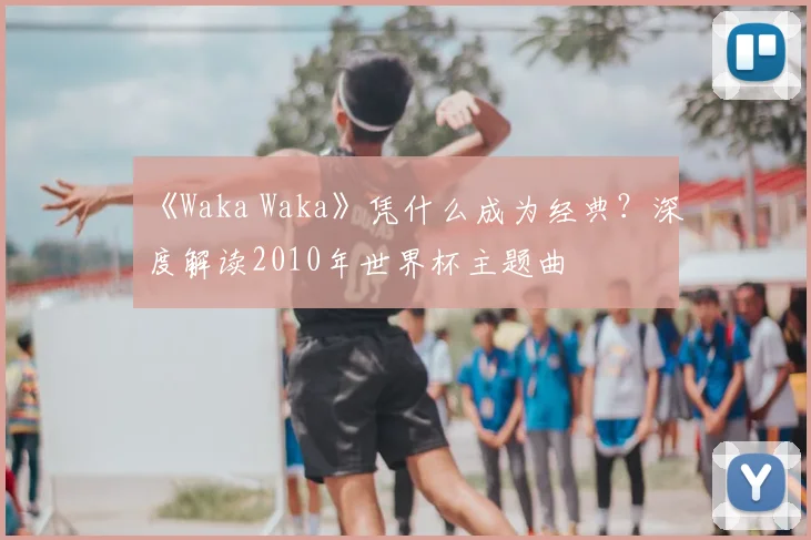 《Waka Waka》凭什么成为经典?深度解读2010年世界杯主题曲