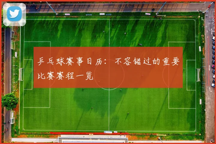 乒乓球赛事日历：不容错过的重要比赛赛程一览