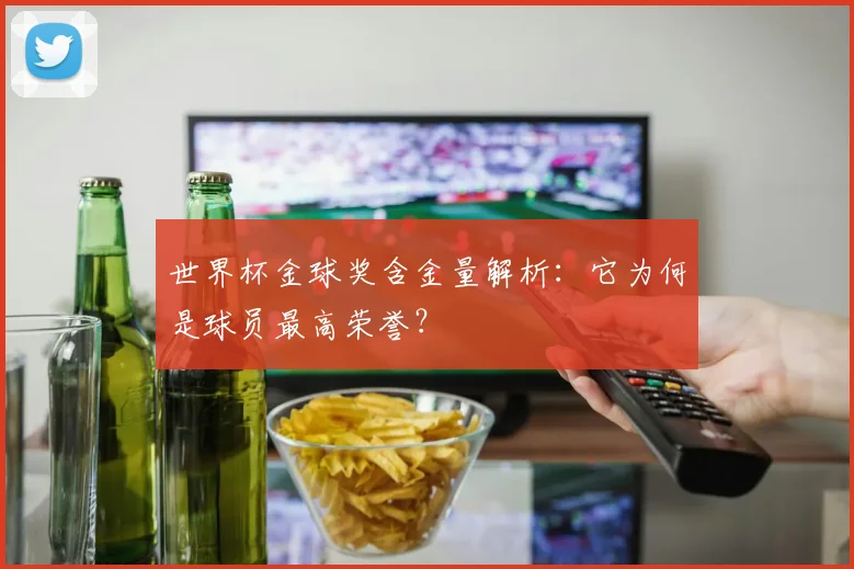 世界杯金球奖含金量解析:它为何是球员最高荣誉?