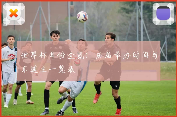 世界杯年份全览:历届举办时间与东道主一览表