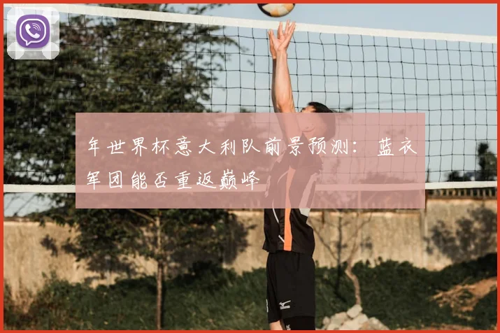 年世界杯意大利队前景预测：蓝衣军团能否重返巅峰