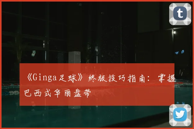 《Ginga足球》终极技巧指南:掌握巴西式华丽盘带