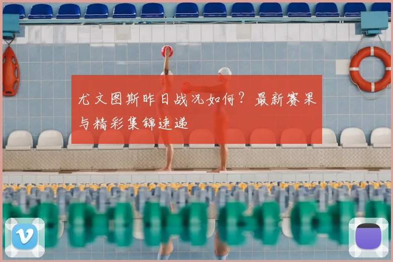 尤文图斯昨日战况如何?最新赛果与精彩集锦速递