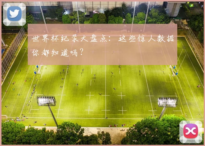 世界杯纪录大盘点：这些惊人数据你都知道吗？