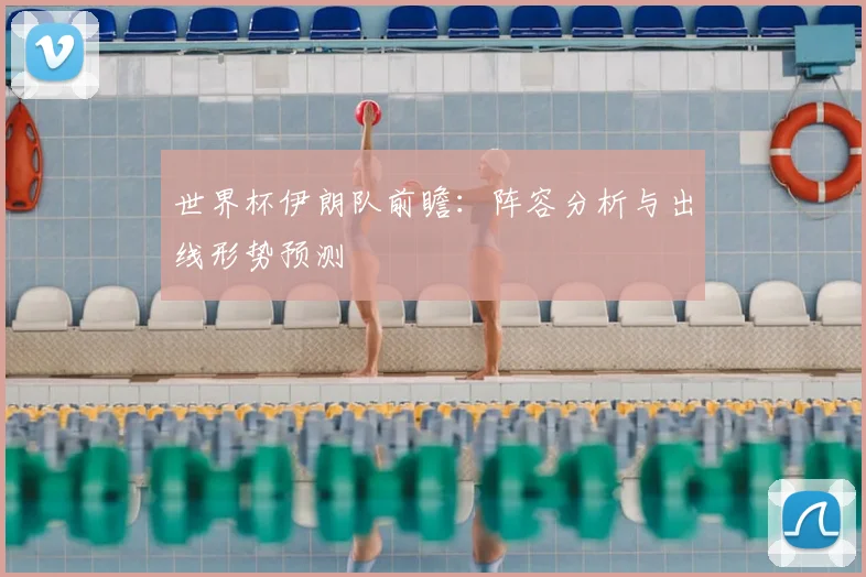 世界杯伊朗队前瞻:阵容分析与出线形势预测