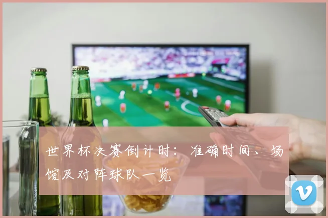 世界杯决赛倒计时：准确时间、场馆及对阵球队一览