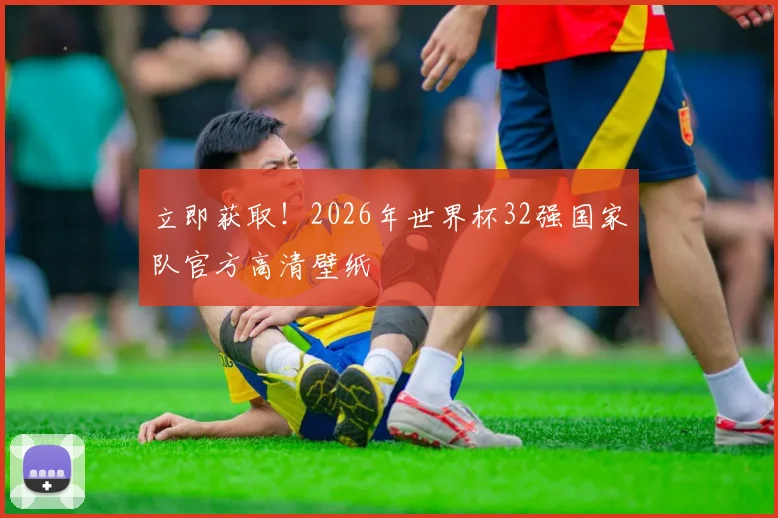 立即获取!2026年世界杯32强国家队官方高清壁纸