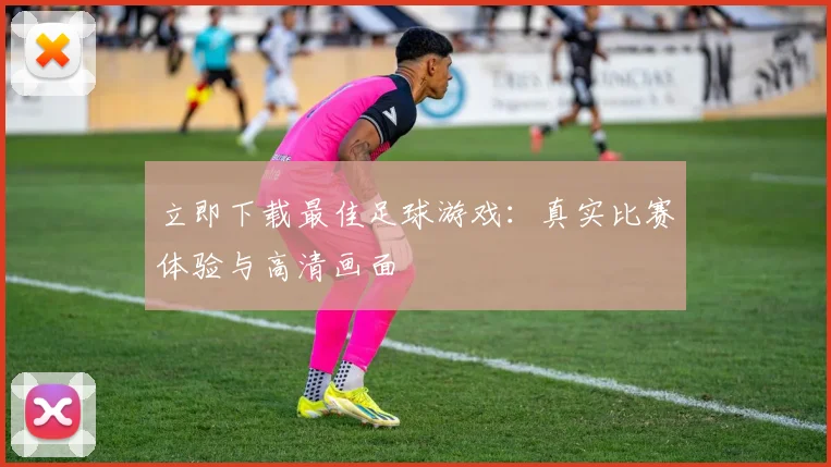 立即下载最佳足球游戏:真实比赛体验与高清画面
